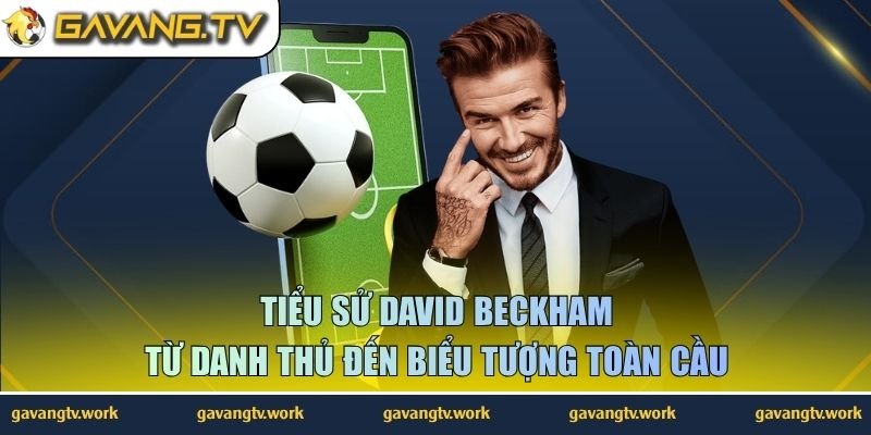 Tiểu Sử David Beckham | Từ Danh Thủ Đến Biểu Tượng Toàn Cầu